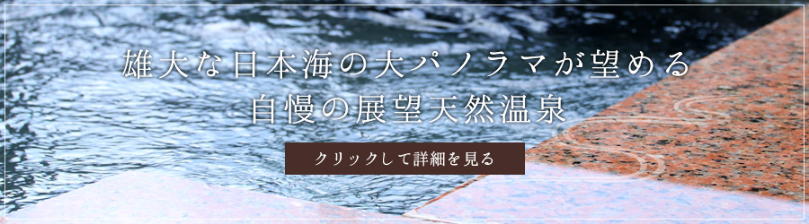 雄大な日本海の大パノラマが望める自慢の展望天然温泉。クリックして詳細を見る